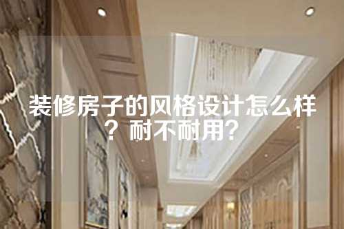 装修房子的风格设计怎么样？耐不耐用？