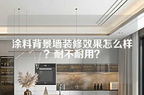 涂料背景墙装修效果怎么样？耐不耐用？