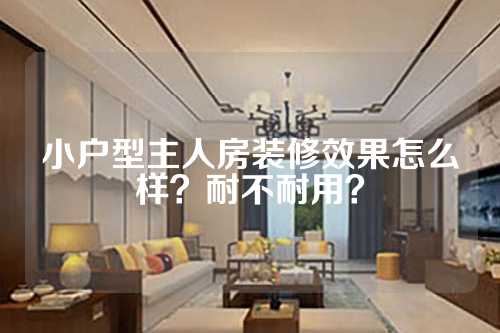 小户型主人房装修效果怎么样？耐不耐用？